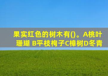 果实红色的树木有()。A桃叶珊瑚 B平枝栒子C樟树D冬青